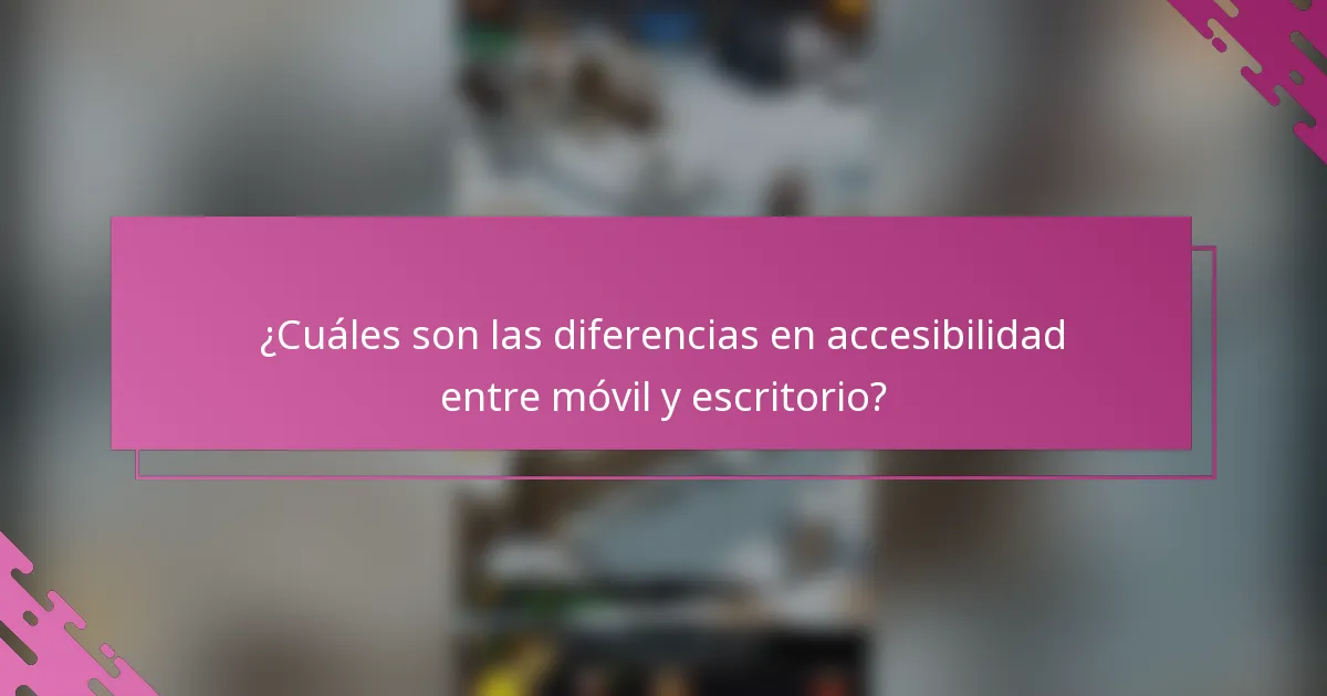 ¿Cuáles son las diferencias en accesibilidad entre móvil y escritorio?