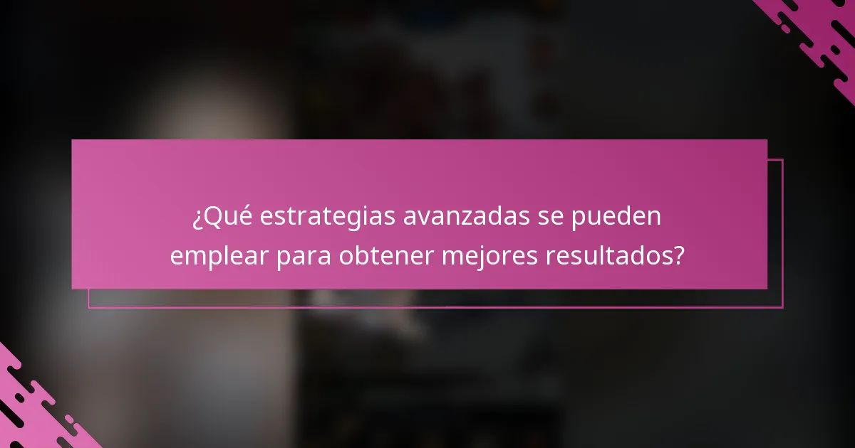 ¿Qué estrategias avanzadas se pueden emplear para obtener mejores resultados?