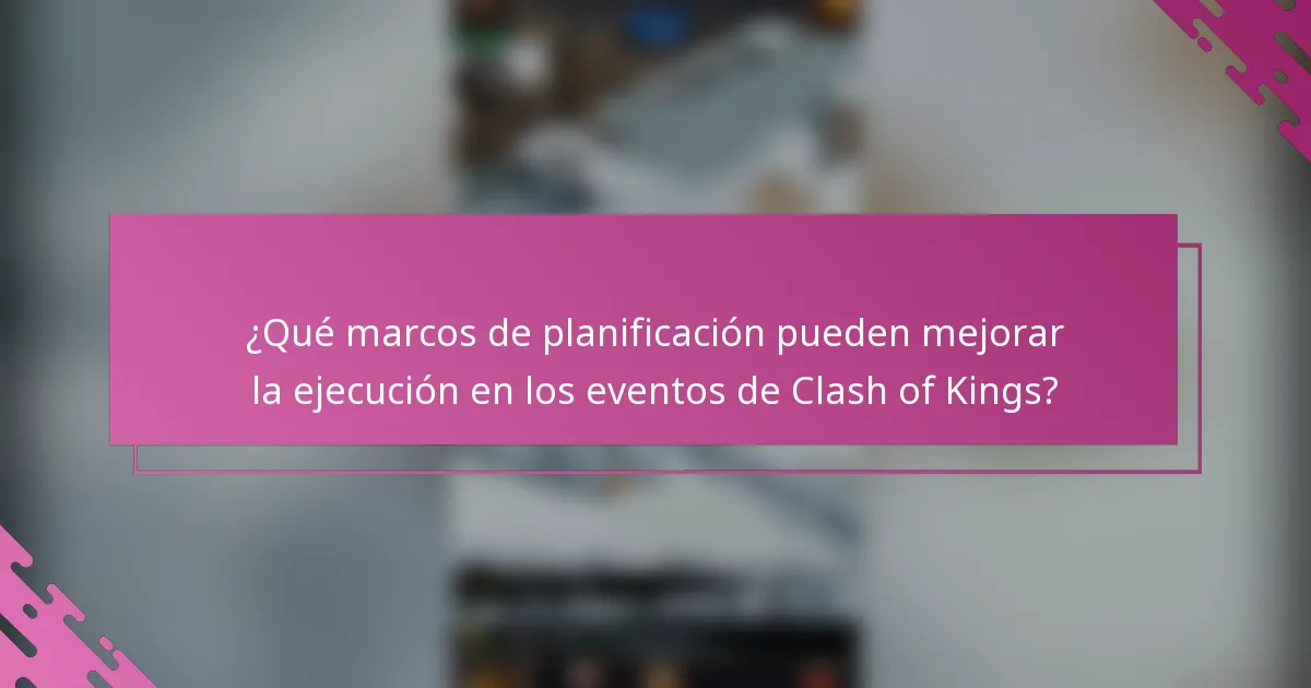¿Qué marcos de planificación pueden mejorar la ejecución en los eventos de Clash of Kings?